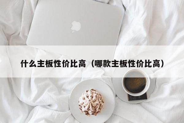 什么主板性价比高（哪款主板性价比高）