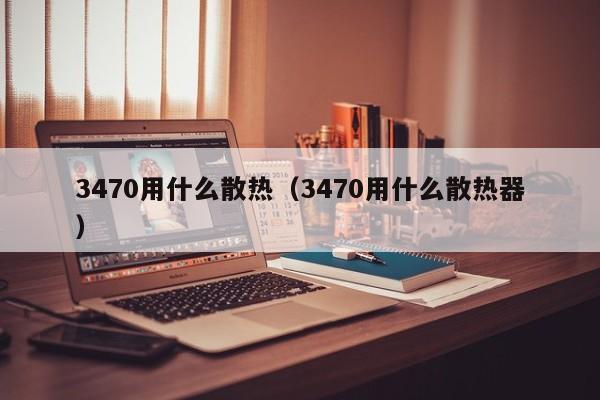3470用什么散热（3470用什么散热器）
